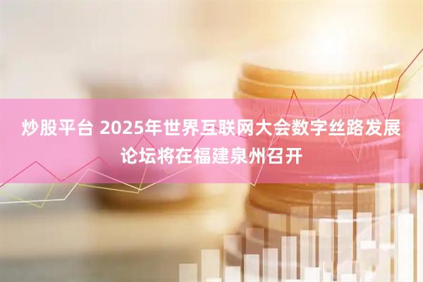 炒股平台 2025年世界互联网大会数字丝路发展论坛将在福建泉州召开