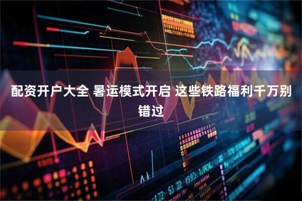 配资开户大全 暑运模式开启 这些铁路福利千万别错过