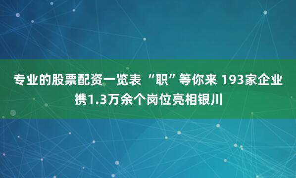 专业的股票配资一览表 “职”等你来 193家企业携1.3万余个岗位亮相银川