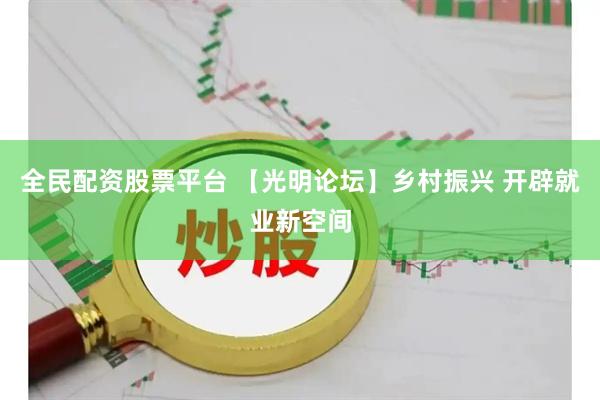 全民配资股票平台 【光明论坛】乡村振兴 开辟就业新空间