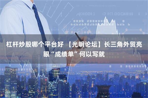 杠杆炒股哪个平台好 【光明论坛】长三角外贸亮眼“成绩单”何以写就