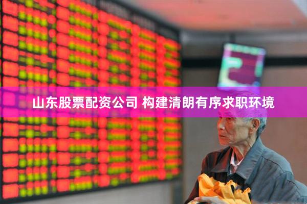 山东股票配资公司 构建清朗有序求职环境