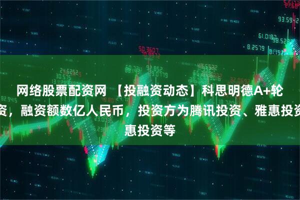 网络股票配资网 【投融资动态】科思明德A+轮融资，融资额数亿人民币，投资方为腾讯投资、雅惠投资等