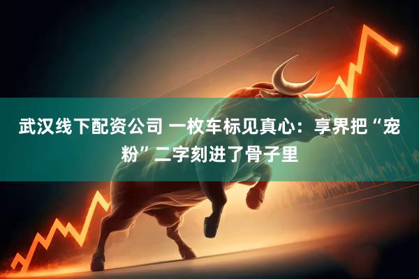 武汉线下配资公司 一枚车标见真心：享界把“宠粉”二字刻进了骨子里