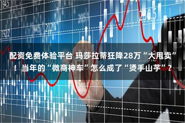 配资免费体验平台 玛莎拉蒂狂降28万“大甩卖”！当年的“微商神车”怎么成了“烫手山芋”？