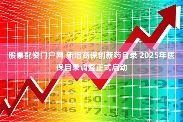 股票配资门户网 新增商保创新药目录 2025年医保目录调整正式启动
