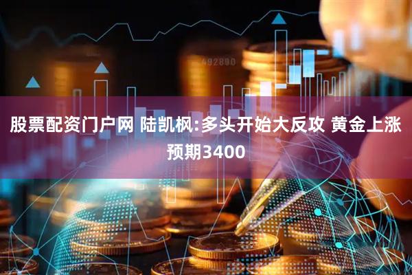 股票配资门户网 陆凯枫:多头开始大反攻 黄金上涨预期3400