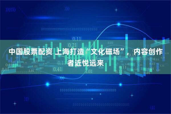 中国股票配资 上海打造“文化磁场”，内容创作者近悦远来