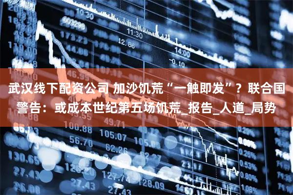 武汉线下配资公司 加沙饥荒“一触即发”？联合国警告：或成本世纪第五场饥荒_报告_人道_局势