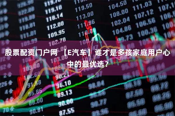 股票配资门户网 【E汽车】谁才是多孩家庭用户心中的最优选？