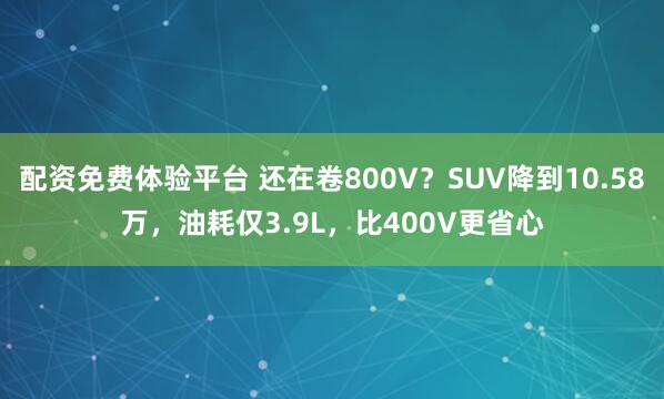 配资免费体验平台 还在卷800V？SUV降到10.58万，油耗仅3.9L，比400V更省心