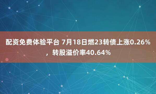 配资免费体验平台 7月18日燃23转债上涨0.26%，转股溢价率40.64%