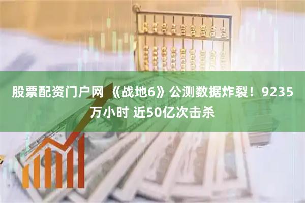 股票配资门户网 《战地6》公测数据炸裂！9235万小时 近50亿次击杀