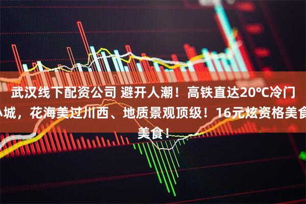 武汉线下配资公司 避开人潮！高铁直达20℃冷门小城，花海美过川西、地质景观顶级！16元炫资格美食！