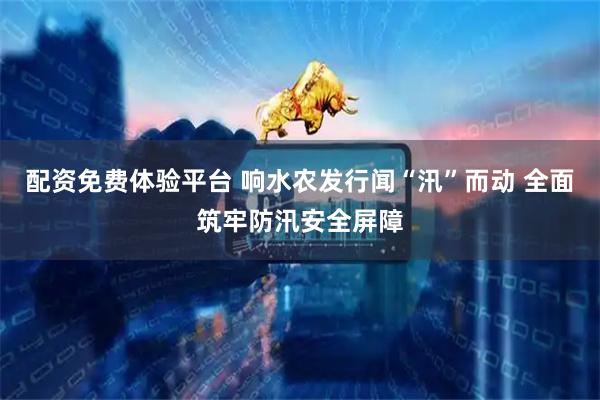 配资免费体验平台 响水农发行闻“汛”而动 全面筑牢防汛安全屏障
