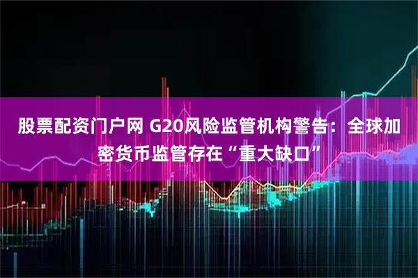 股票配资门户网 G20风险监管机构警告：全球加密货币监管存在“重大缺口”