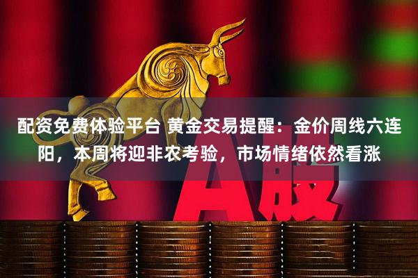 配资免费体验平台 黄金交易提醒：金价周线六连阳，本周将迎非农考验，市场情绪依然看涨