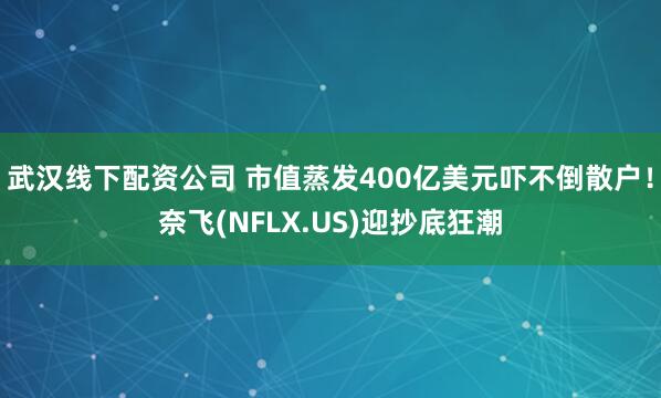 武汉线下配资公司 市值蒸发400亿美元吓不倒散户！奈飞(NFLX.US)迎抄底狂潮