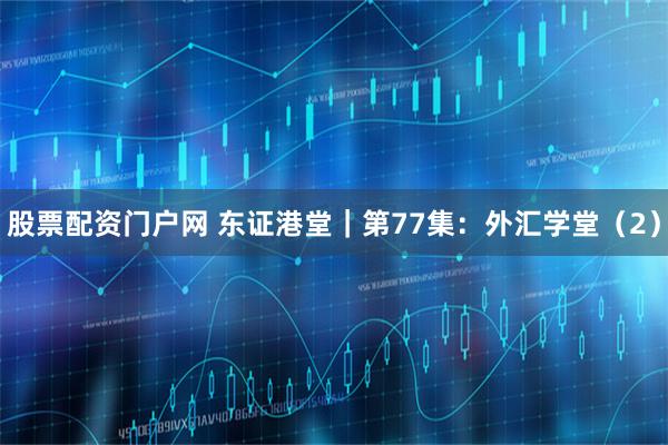 股票配资门户网 东证港堂｜第77集：外汇学堂（2）