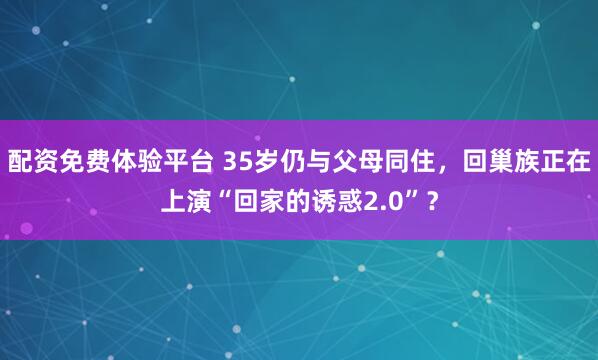 配资免费体验平台 35岁仍与父母同住，回巢族正在上演“回家的诱惑2.0”？