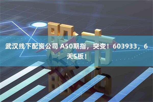 武汉线下配资公司 A50期指，突变！603933，6天5板！