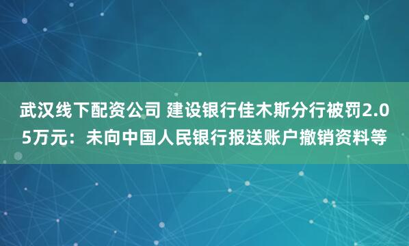 武汉线下配资公司 建设银行佳木斯分行被罚2.05万元：未向中国人民银行报送账户撤销资料等