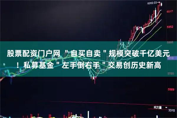 股票配资门户网 ＂自买自卖＂规模突破千亿美元！私募基金＂左手倒右手＂交易创历史新高