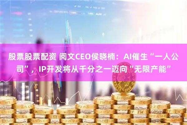 股票股票配资 阅文CEO侯晓楠：AI催生“一人公司”，IP开发将从千分之一迈向“无限产能”