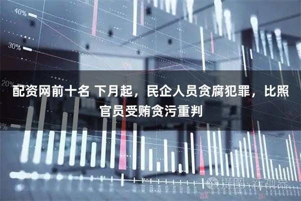 配资网前十名 下月起，民企人员贪腐犯罪，比照官员受贿贪污重判