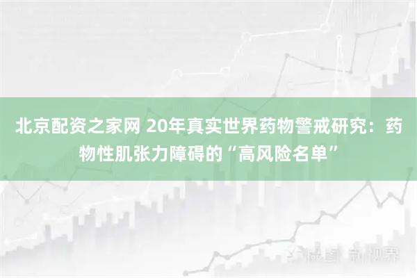 北京配资之家网 20年真实世界药物警戒研究：药物性肌张力障碍的“高风险名单”