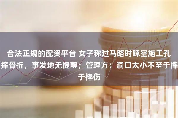 合法正规的配资平台 女子称过马路时踩空施工孔洞摔骨折，事发地无提醒；管理方：洞口太小不至于摔伤