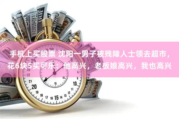 手机上买股票 沈阳一男子被残障人士领去超市，花6块5买可乐：他高兴，老板娘高兴，我也高兴