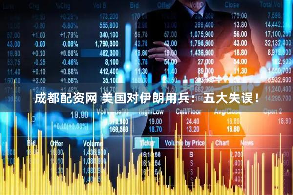 成都配资网 美国对伊朗用兵：五大失误！