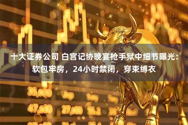 十大证券公司 白宫记协晚宴枪手狱中细节曝光：软包牢房，24小时禁闭，穿束缚衣