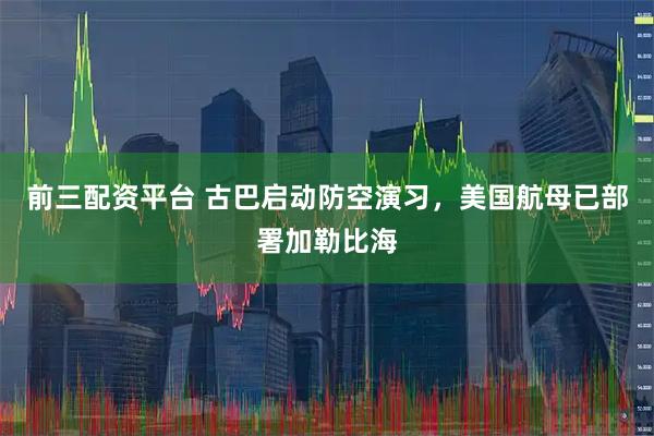 前三配资平台 古巴启动防空演习，美国航母已部署加勒比海