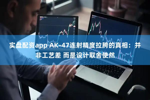 实盘配资app AK-47连射精度拉胯的真相：并非工艺差 而是设计取舍使然