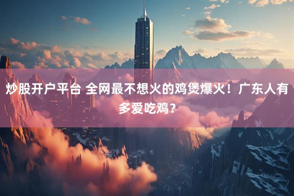 炒股开户平台 全网最不想火的鸡煲爆火！广东人有多爱吃鸡？