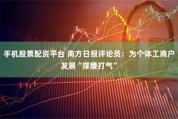 手机股票配资平台 南方日报评论员：为个体工商户发展“撑腰打气”