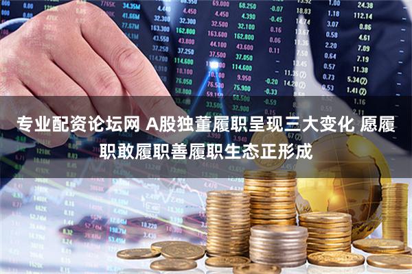 专业配资论坛网 A股独董履职呈现三大变化 愿履职敢履职善履职生态正形成