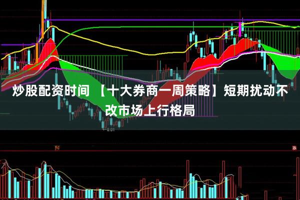 炒股配资时间 【十大券商一周策略】短期扰动不改市场上行格局