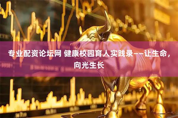 专业配资论坛网 健康校园育人实践录——让生命，向光生长