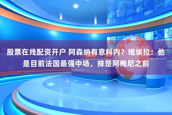 股票在线配资开户 阿森纳有意科内？维埃拉：他是目前法国最强中场，排楚阿梅尼之前