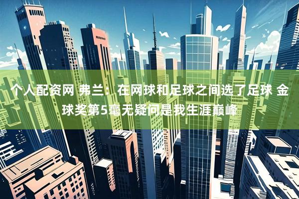 个人配资网 弗兰：在网球和足球之间选了足球 金球奖第5毫无疑问是我生涯巅峰