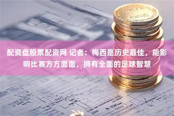 配资盘股票配资网 记者：梅西是历史最佳，能影响比赛方方面面，拥有全面的足球智慧