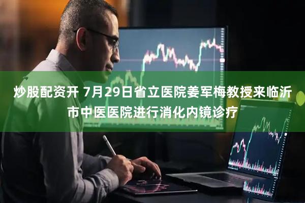 炒股配资开 7月29日省立医院姜军梅教授来临沂市中医医院进行消化内镜诊疗