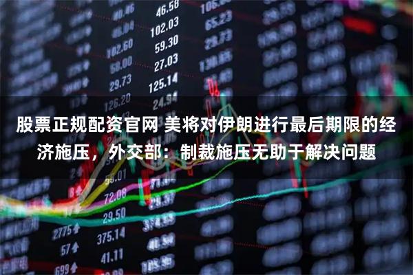 股票正规配资官网 美将对伊朗进行最后期限的经济施压，外交部：制裁施压无助于解决问题