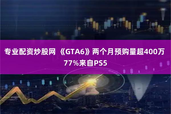 专业配资炒股网 《GTA6》两个月预购量超400万 77%来自PS5