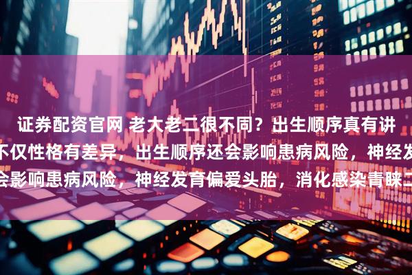 证券配资官网 老大老二很不同？出生顺序真有讲究！最新研究添新证：不仅性格有差异，出生顺序还会影响患病风险，神经发育偏爱头胎，消化感染青睐二胎