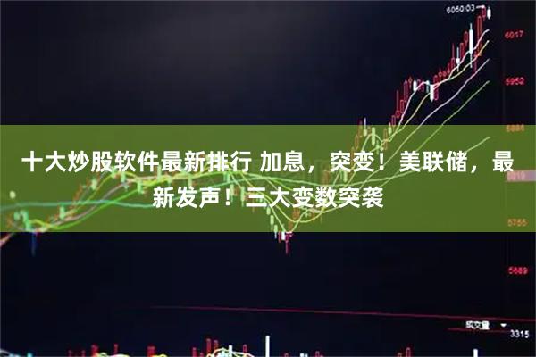 十大炒股软件最新排行 加息，突变！美联储，最新发声！三大变数突袭
