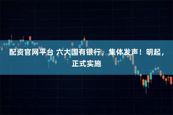配资官网平台 六大国有银行，集体发声！明起，正式实施